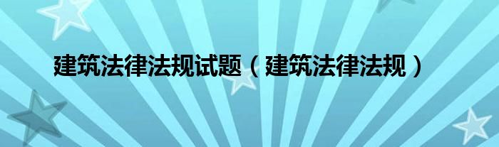 建筑法律法规试题（建筑法律法规）