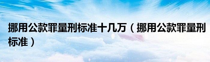 挪用公款罪量刑标准十几万（挪用公款罪量刑标准）