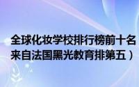 全球化妆学校排行榜前十名（全国十大化妆学校排行榜第一来自法国黑光教育排第五）