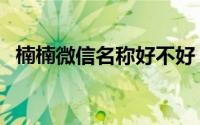 楠楠微信名称好不好（楠楠微信名称好吗）