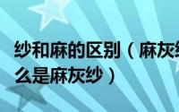 纱和麻的区别（麻灰纱与普通纱的区别在哪什么是麻灰纱）