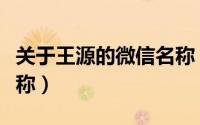 关于王源的微信名称（关于王源的微信网名昵称）