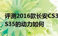 评测2016款长安CS35怎么样及2016款长安CS35的动力如何