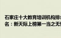 石家庄十大教育培训机构排名（河北省十大教育培训机构排名：新天际上榜第一当之无愧）