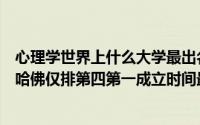 心理学世界上什么大学最出名（全球心理学排名前十的大学哈佛仅排第四第一成立时间最早）