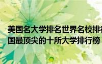 美国名大学排名世界名校排行榜（美国十大名牌大学排名美国最顶尖的十所大学排行榜）