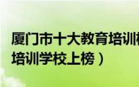 厦门市十大教育培训机构排名（快乐学习教育培训学校上榜）