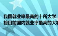我国就业率最高的十所大学（2022中国大学专业就业率排行榜目前国内就业率最高的大学专业）
