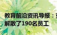 教育前沿资讯导报：克里顿大学周三宣布已经解散了190名员工