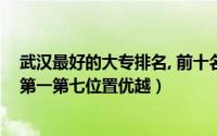 武汉最好的大专排名, 前十名（武汉大专排行榜前十武职排第一第七位置优越）