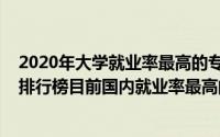 2020年大学就业率最高的专业（2022中国大学专业就业率排行榜目前国内就业率最高的大学专业）