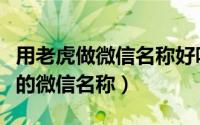 用老虎做微信名称好吗（类似如老虎一样勇猛的微信名称）