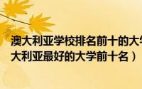 澳大利亚学校排名前十的大学（澳大利亚大学排名一览表澳大利亚最好的大学前十名）