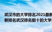 武汉市的大学排名2021最新排名（武汉市大学排名2022最新排名武汉排名前十的大学是哪几所）