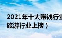 2021年十大赚钱行业（互联网服务行业第一旅游行业上榜）