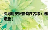 给男朋友微信备注名称（男朋友在微信的备注浪漫的名称有哪些）