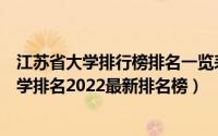 江苏省大学排行榜排名一览表（江苏大学排名一览表江苏大学排名2022最新排名榜）