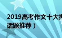 2019高考作文十大押题（十大高考作文热点话题推荐）