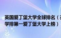 英国爱丁堡大学全球排名（英国大学排名前十的大学牛津大学排第一爱丁堡大学上榜）