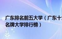 广东排名前五大学（广东十大名校排名20222022广东十大名牌大学排行榜）