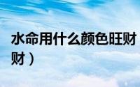 水命用什么颜色旺财（哪个颜色有利于水命旺财）