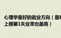 心理学最好的就业方向（最难找工作的十大专业排名:心理学上榜第1失业率也最高）