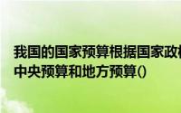 我国的国家预算根据国家政权结构和行政区划的不同可分为中央预算和地方预算()