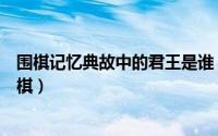 围棋记忆典故中的君王是谁（历史上哪位皇帝爱好发展了围棋）