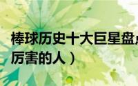 棒球历史十大巨星盘点（棒球史上有哪些比较厉害的人）