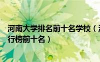 河南大学排名前十名学校（河南大学排名一览表河南大学排行榜前十名）