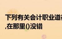 下列有关会计职业道德“廉洁自律”的表述中,在那里()没错