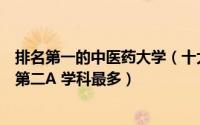 排名第一的中医药大学（十大中医药大学排名北中医排第一第二A 学科最多）