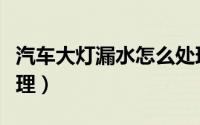 汽车大灯漏水怎么处理（汽车大灯漏水如何处理）