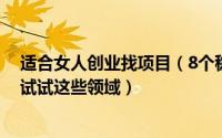 适合女人创业找项目（8个稳赚的女性创业没经验的话可以试试这些领域）