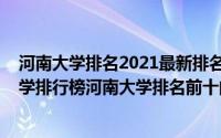 河南大学排名2021最新排名河南一本学校（2022年河南大学排行榜河南大学排名前十的大学）