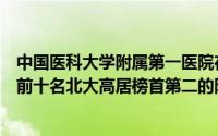 中国医科大学附属第一医院在全国排名第几（中国医科大学前十名北大高居榜首第二的附属医院最多）