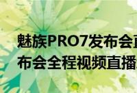 魅族PRO7发布会直播（2017魅族PRO 7发布会全程视频直播地址）