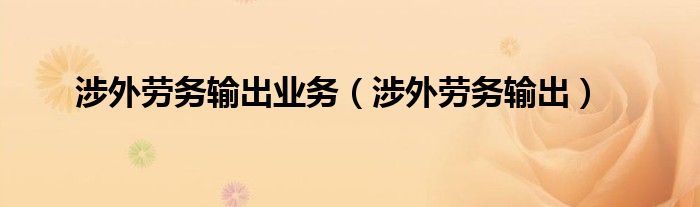 涉外劳务输出业务（涉外劳务输出）