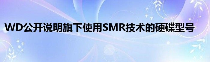 WD公开说明旗下使用SMR技术的硬碟型号