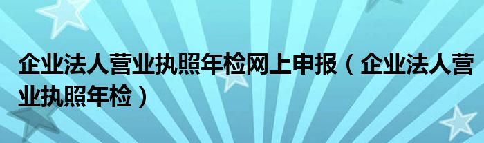 企业法人营业执照年检网上申报（企业法人营业执照年检）