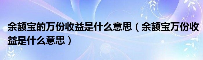 余额宝的万份收益是什么意思（余额宝万份收益是什么意思）