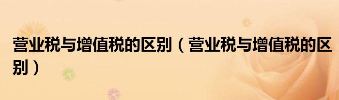 营业税与增值税的区别（营业税与增值税的区别）