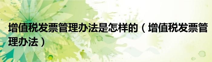 增值税发票管理办法是怎样的（增值税发票管理办法）