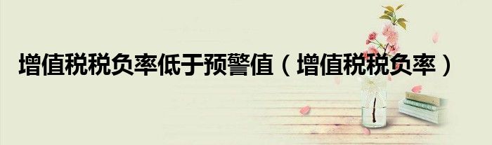 增值税税负率低于预警值（增值税税负率）