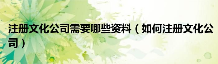 注册文化公司需要哪些资料（如何注册文化公司）