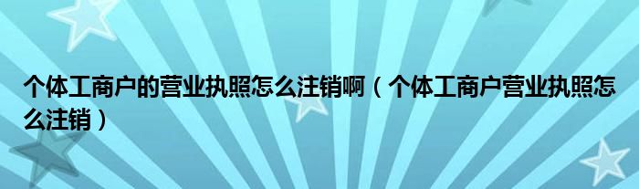 个体工商户的营业执照怎么注销啊（个体工商户营业执照怎么注销）