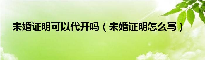 未婚证明可以代开吗（未婚证明怎么写）