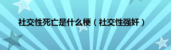 社交性死亡是什么梗（社交性强奸）