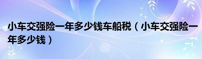 小车交强险一年多少钱车船税（小车交强险一年多少钱）
