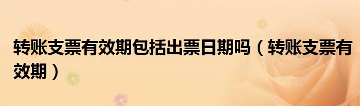 转账支票有效期包括出票日期吗（转账支票有效期）